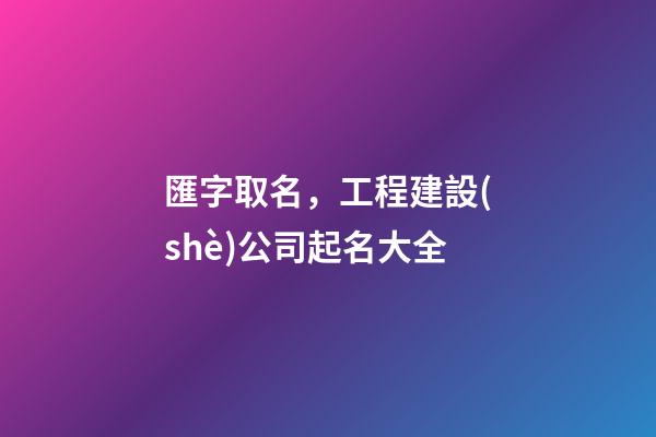 匯字取名，工程建設(shè)公司起名大全-第1張-公司起名-玄機(jī)派