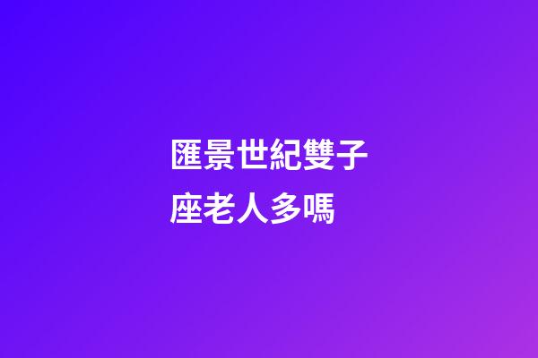 匯景世紀雙子座老人多嗎-第1張-星座運勢-玄機派