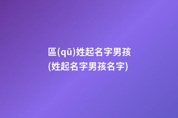 區(qū)姓起名字男孩(姓起名字男孩名字)