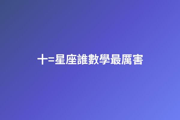 十=星座誰數學最厲害-第1張-星座運勢-玄機派