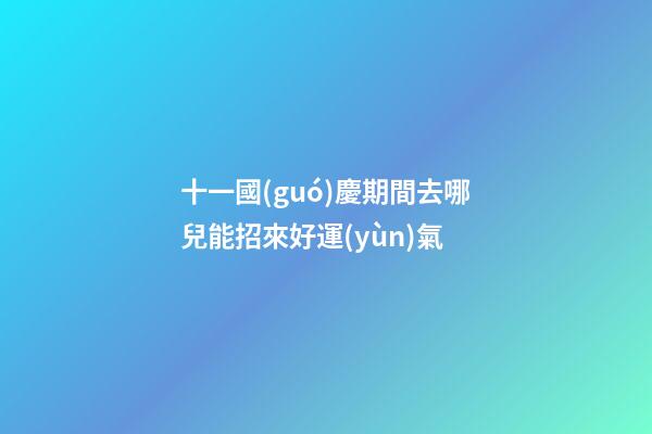 十一國(guó)慶期間去哪兒能招來好運(yùn)氣