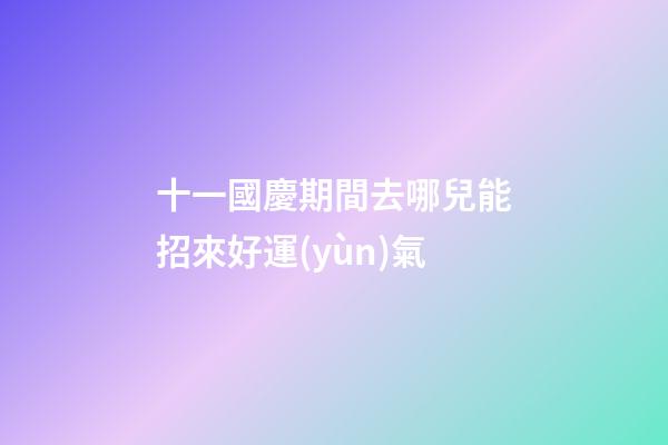 十一國慶期間去哪兒能招來好運(yùn)氣