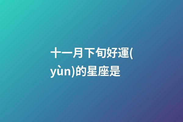 十一月下旬好運(yùn)的星座是-第1張-星座運(yùn)勢(shì)-玄機(jī)派