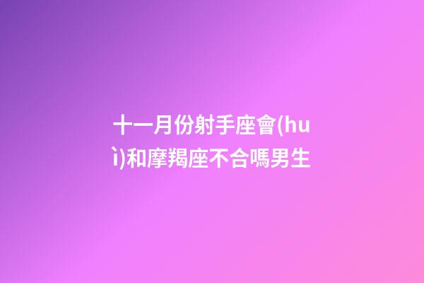 十一月份射手座會(huì)和摩羯座不合嗎男生-第1張-星座運(yùn)勢-玄機(jī)派