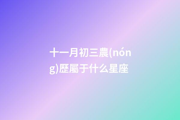 十一月初三農(nóng)歷屬于什么星座-第1張-星座運勢-玄機(jī)派
