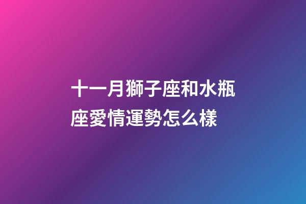 十一月獅子座和水瓶座愛情運勢怎么樣-第1張-星座運勢-玄機派