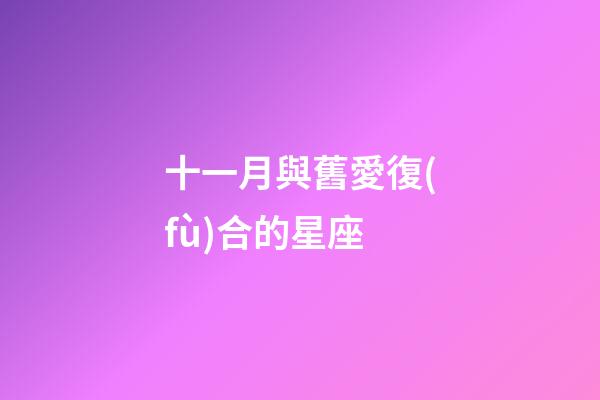 十一月與舊愛復(fù)合的星座-第1張-星座運(yùn)勢(shì)-玄機(jī)派