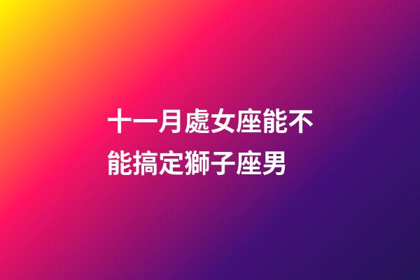 十一月處女座能不能搞定獅子座男-第1張-星座運勢-玄機派
