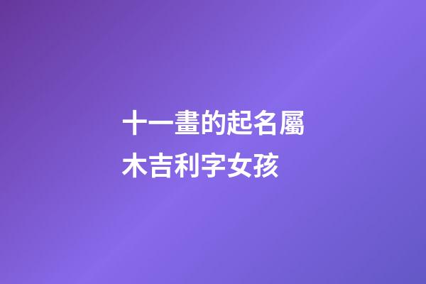 十一畫的起名屬木吉利字女孩(十一畫屬木吉祥字大全)-第1張-女孩起名-玄機派