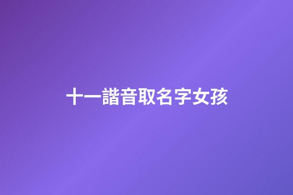 十一諧音取名字女孩(十一的諧音字)-第1張-女孩起名-玄機派