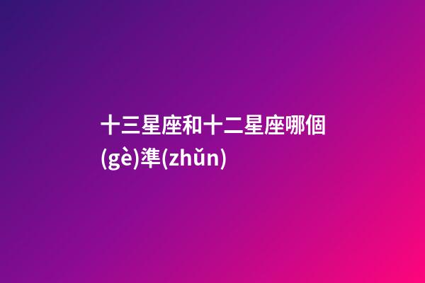 十三星座和十二星座哪個(gè)準(zhǔn)-第1張-星座運(yùn)勢(shì)-玄機(jī)派