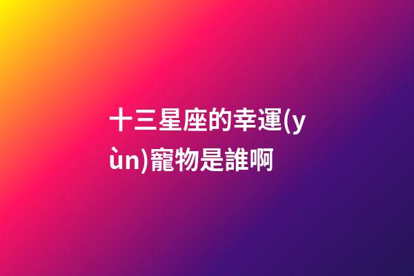十三星座的幸運(yùn)寵物是誰啊-第1張-星座運(yùn)勢-玄機(jī)派