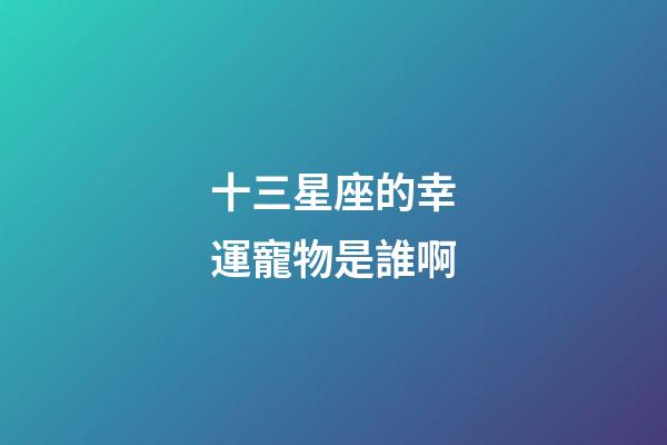 十三星座的幸運寵物是誰啊-第1張-星座運勢-玄機派