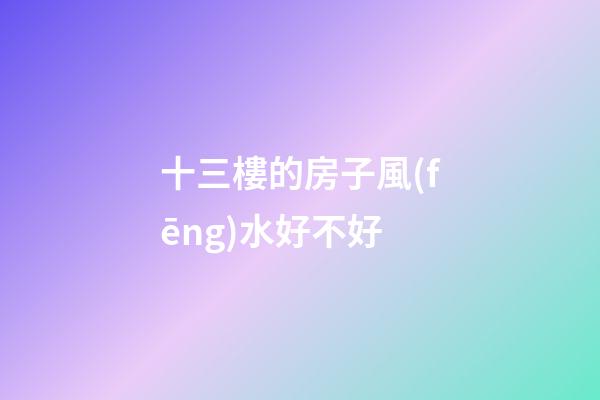 十三樓的房子風(fēng)水好不好