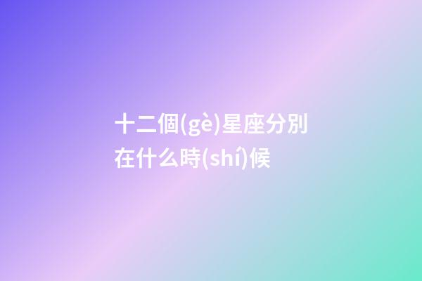 十二個(gè)星座分別在什么時(shí)候-第1張-星座運(yùn)勢(shì)-玄機(jī)派