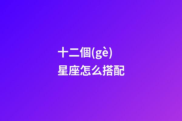 十二個(gè)星座怎么搭配-第1張-星座運(yùn)勢(shì)-玄機(jī)派