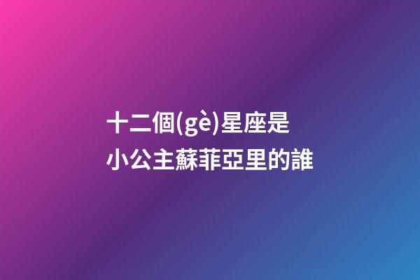 十二個(gè)星座是小公主蘇菲亞里的誰-第1張-星座運(yùn)勢-玄機(jī)派