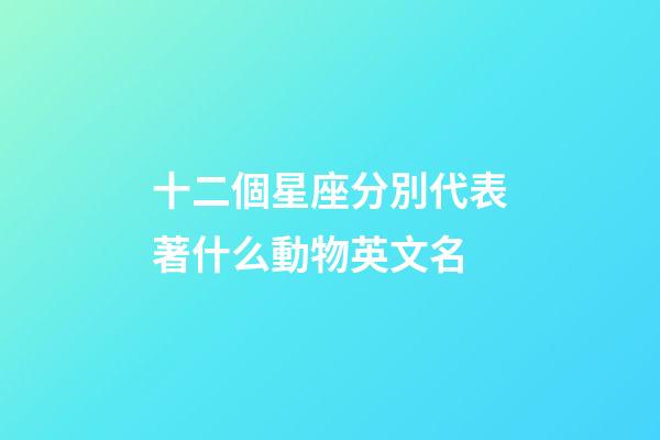十二個星座分別代表著什么動物英文名-第1張-星座運勢-玄機派