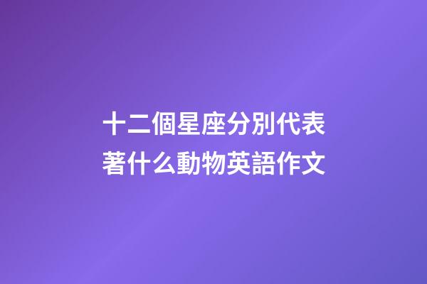十二個星座分別代表著什么動物英語作文-第1張-星座運勢-玄機派