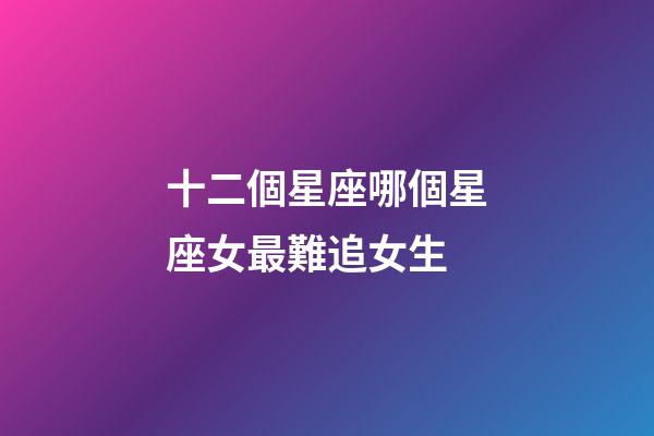 十二個星座哪個星座女最難追女生-第1張-星座運(yùn)勢-玄機(jī)派