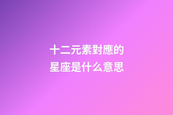 十二元素對應的星座是什么意思-第1張-星座運勢-玄機派
