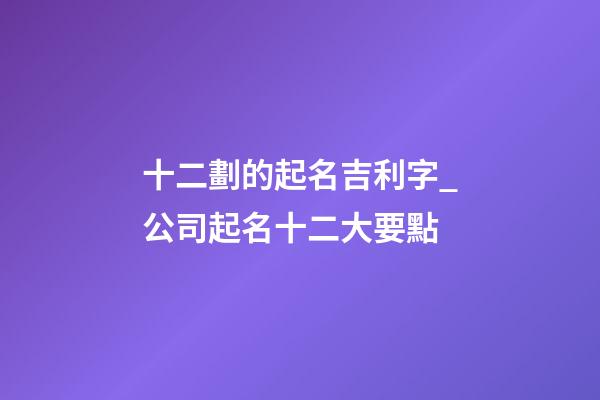 十二劃的起名吉利字_公司起名十二大要點-第1張-公司起名-玄機派