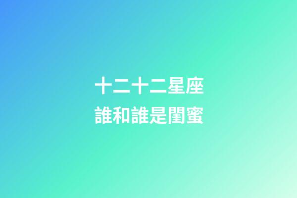 十二十二星座誰和誰是閨蜜-第1張-星座運勢-玄機派