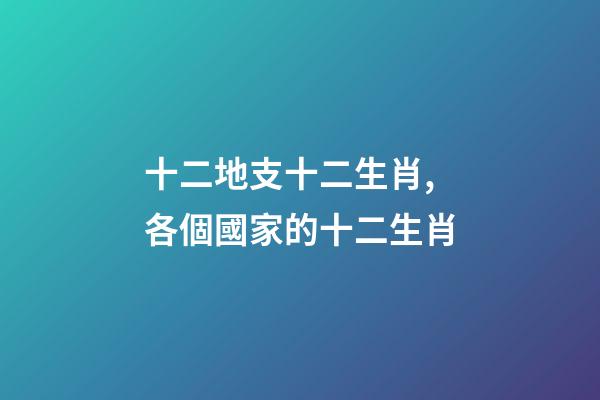 十二地支十二生肖,各個國家的十二生肖-第1張-觀點-玄機派