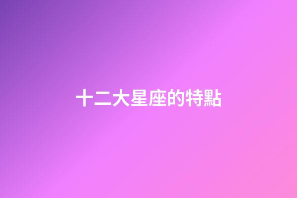 十二大星座的特點-第1張-星座運勢-玄機派