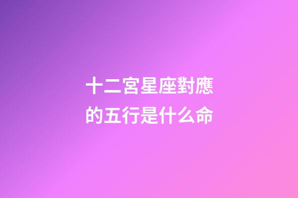 十二宮星座對應的五行是什么命-第1張-星座運勢-玄機派