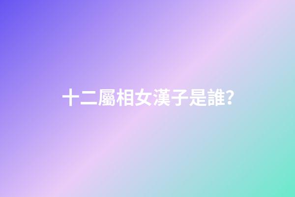 十二屬相女漢子是誰？
