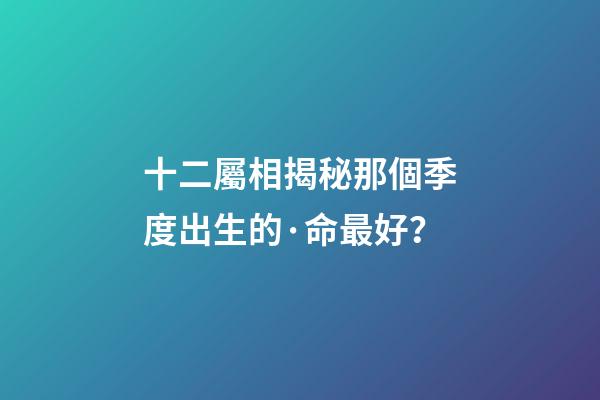 十二屬相揭秘那個季度出生的·命最好？