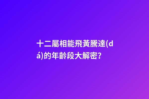十二屬相能飛黃騰達(dá)的年齡段大解密？