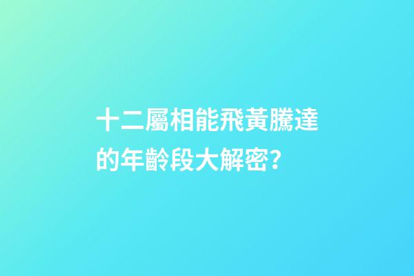 十二屬相能飛黃騰達的年齡段大解密？