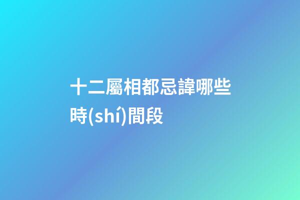 十二屬相都忌諱哪些時(shí)間段