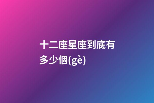 十二座星座到底有多少個(gè)-第1張-星座運(yùn)勢(shì)-玄機(jī)派