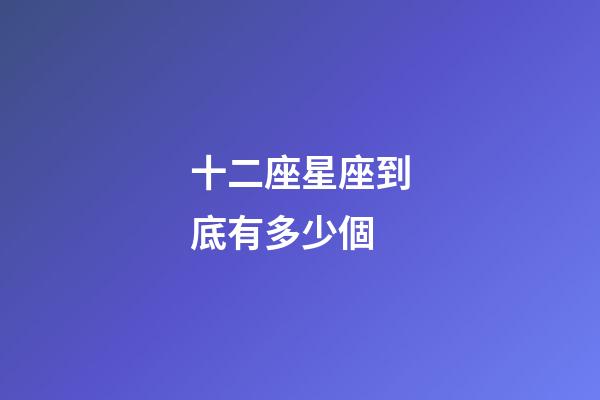 十二座星座到底有多少個-第1張-星座運(yùn)勢-玄機(jī)派