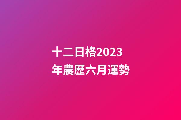 十二日格2023年農歷六月運勢