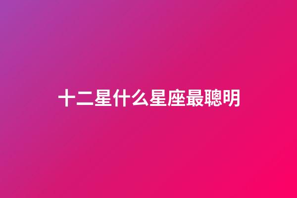 十二星什么星座最聰明-第1張-星座運勢-玄機派