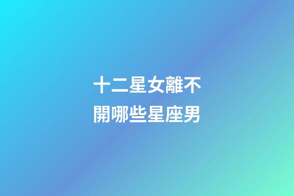 十二星女離不開哪些星座男-第1張-星座運勢-玄機派