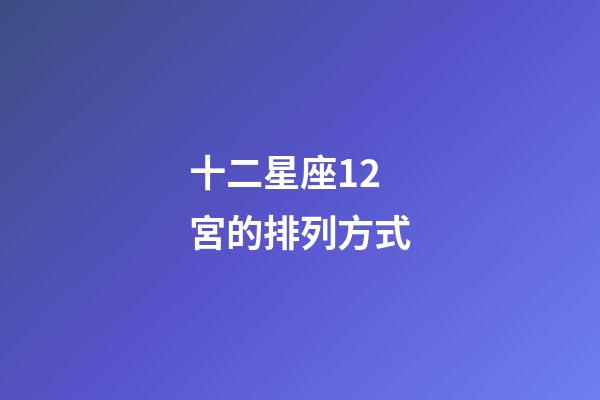 十二星座12宮的排列方式-第1張-星座運(yùn)勢-玄機(jī)派