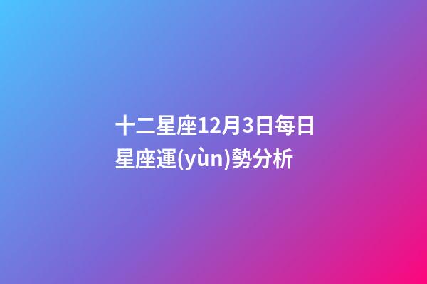 十二星座12月3日每日星座運(yùn)勢分析-第1張-星座運(yùn)勢-玄機(jī)派