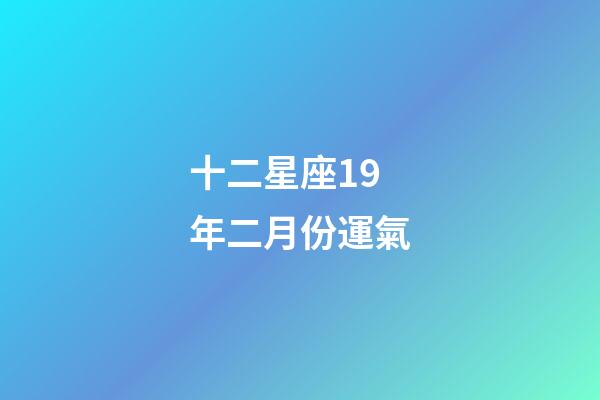 十二星座19年二月份運氣-第1張-星座運勢-玄機派