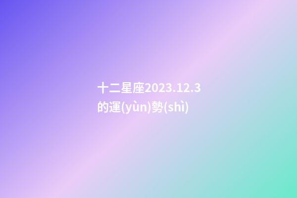 十二星座2023.12.3的運(yùn)勢(shì)-第1張-星座運(yùn)勢(shì)-玄機(jī)派