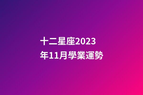 十二星座2023年11月學業運勢-第1張-星座運勢-玄機派