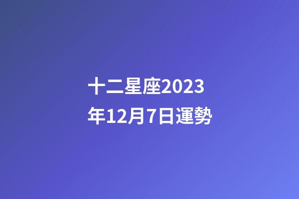 十二星座2023年12月7日運勢-第1張-星座運勢-玄機派