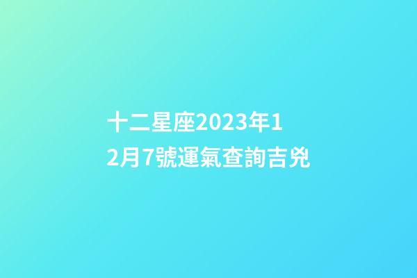 十二星座2023年12月7號運氣查詢吉兇-第1張-星座運勢-玄機派