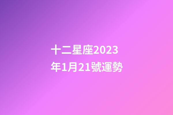 十二星座2023年1月21號運勢-第1張-星座運勢-玄機派