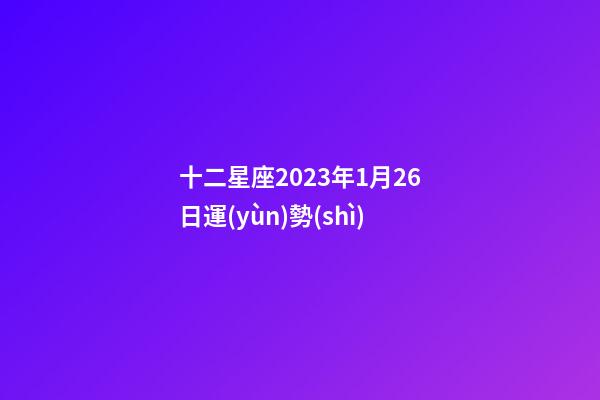 十二星座2023年1月26日運(yùn)勢(shì)-第1張-星座運(yùn)勢(shì)-玄機(jī)派