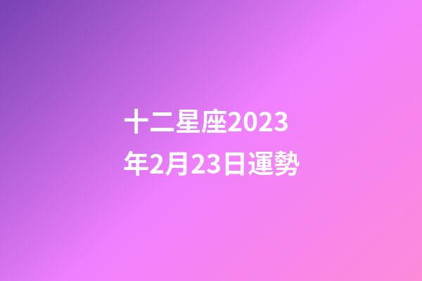 十二星座2023年2月23日運勢-第1張-星座運勢-玄機派